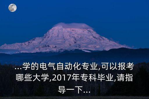 ...學(xué)的電氣自動(dòng)化專業(yè),可以報(bào)考哪些大學(xué),2017年?？飘厴I(yè),請指導(dǎo)一下...