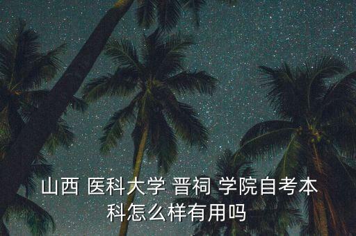  山西 醫(yī)科大學 晉祠 學院自考本科怎么樣有用嗎