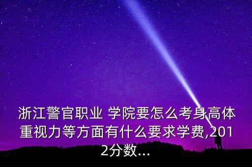  浙江警官職業(yè) 學院要怎么考身高體重視力等方面有什么要求學費,2012分數(shù)...