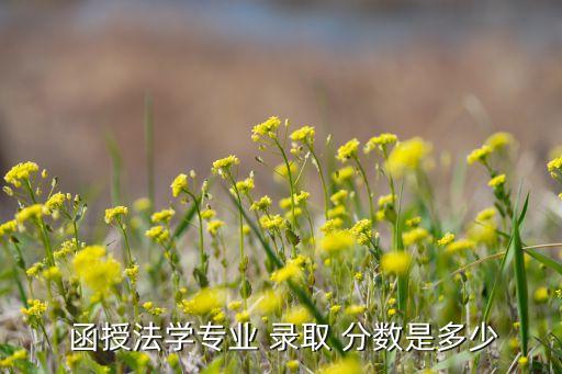  函授法學專業(yè) 錄取 分數(shù)是多少
