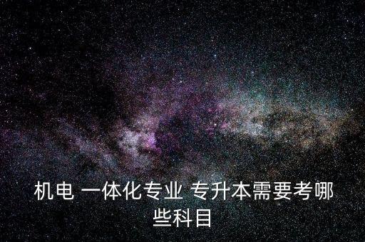  機(jī)電 一體化專(zhuān)業(yè) 專(zhuān)升本需要考哪些科目