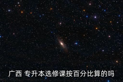 廣西 專升本選修課按百分比算的嗎