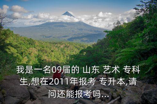 我是一名09屆的 山東 藝術(shù) ?？粕?想在2011年報考 專升本,請問還能報考嗎...