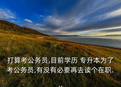打算考公務(wù)員,目前學(xué)歷 專升本為了考公務(wù)員,有沒(méi)有必要再去讀個(gè)在職...