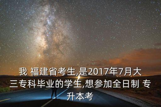我 福建省考生,是2017年7月大三?？飘厴I(yè)的學(xué)生,想?yún)⒓尤罩?專升本考