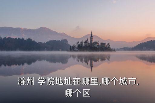  滁州 學院地址在哪里,哪個城市,哪個區(qū)