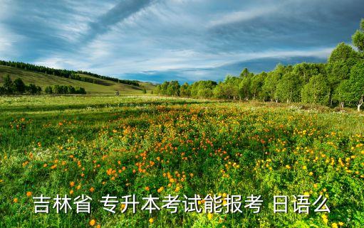 吉林省 專升本考試能報(bào)考 日語么