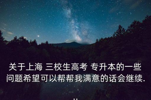 關于上海 三校生高考 專升本的一些問題希望可以幫幫我滿意的話會繼續(xù)...