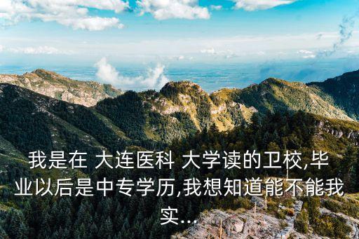 我是在 大連醫(yī)科 大學(xué)讀的衛(wèi)校,畢業(yè)以后是中專學(xué)歷,我想知道能不能我實...