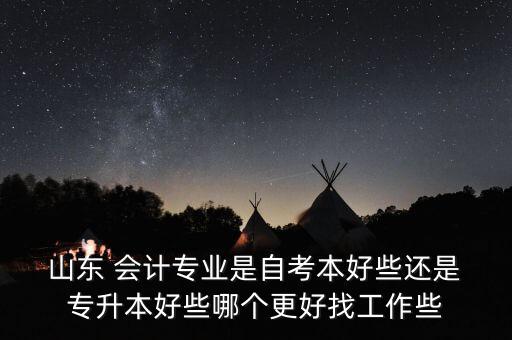  山東 會計專業(yè)是自考本好些還是 專升本好些哪個更好找工作些