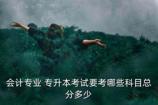 會(huì)計(jì)專業(yè) 專升本考試要考哪些科目總分多少