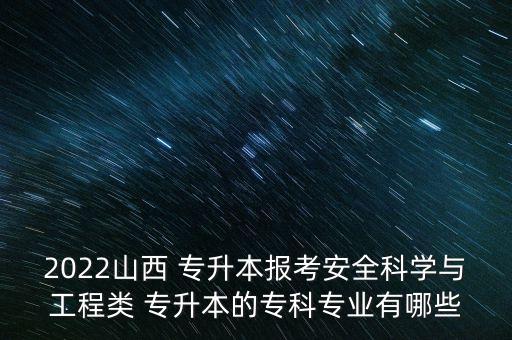 2022山西 專升本報考安全科學(xué)與工程類 專升本的專科專業(yè)有哪些