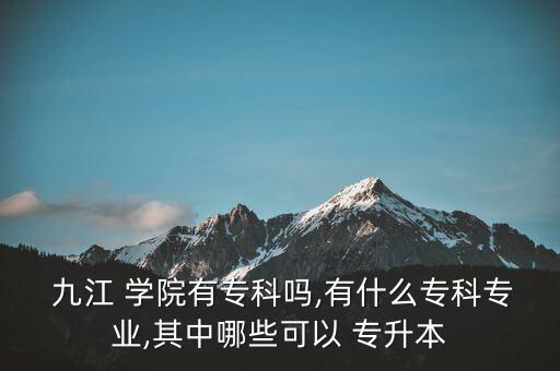  九江 學(xué)院有?？茊?有什么?？茖I(yè),其中哪些可以 專升本