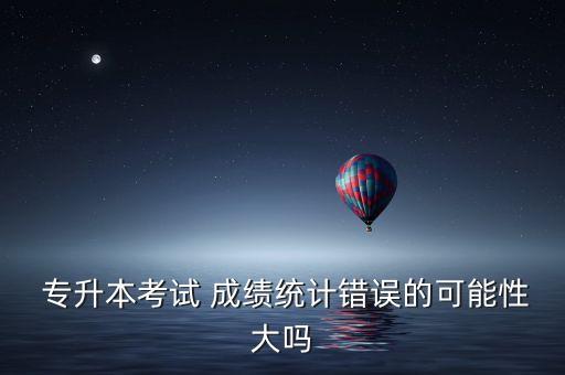 專升本成績錯(cuò)了怎么辦,對專升本成績有異議怎么辦