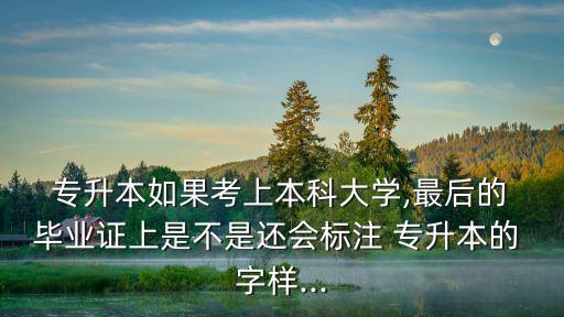  專(zhuān)升本如果考上本科大學(xué),最后的 畢業(yè)證上是不是還會(huì)標(biāo)注 專(zhuān)升本的 字樣...