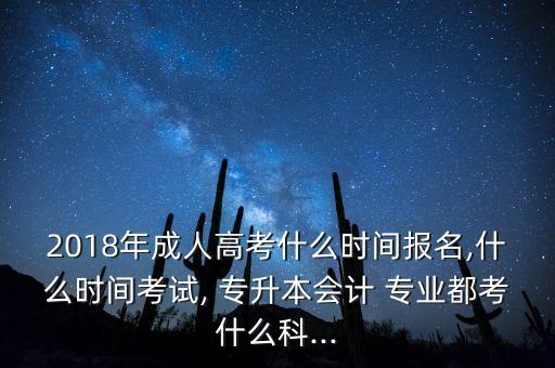 2018年成人高考什么時(shí)間報(bào)名,什么時(shí)間考試, 專升本會(huì)計(jì) 專業(yè)都考什么科...