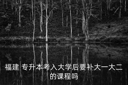 福建 專升本考入大學(xué)后要補大一大二的課程嗎