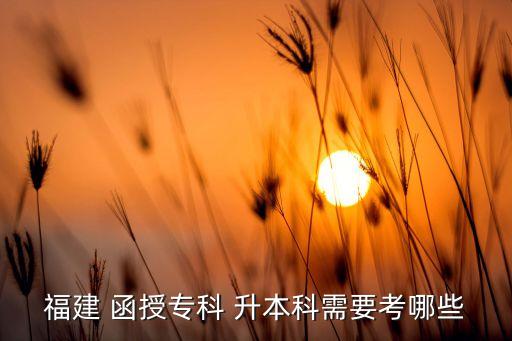 福建 函授?？?升本科需要考哪些