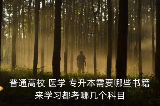 普通高校 醫(yī)學(xué) 專升本需要哪些書籍來學(xué)習(xí)都考哪幾個科目