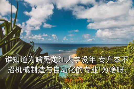 誰知道為啥黑龍江大學沒年 專升本不招機械制造與自動化的專業(yè)!為啥呀...
