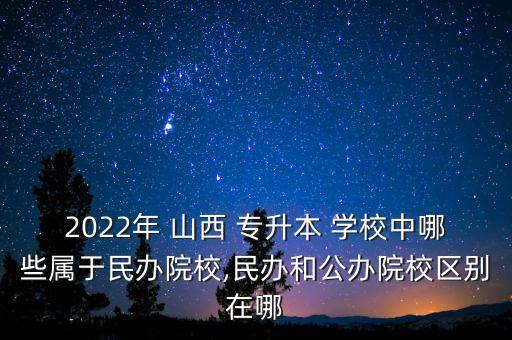 2022年 山西 專升本 學校中哪些屬于民辦院校,民辦和公辦院校區(qū)別在哪