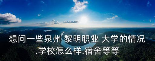 想問一些泉州 黎明職業(yè) 大學(xué)的情況.學(xué)校怎么樣.宿舍等等