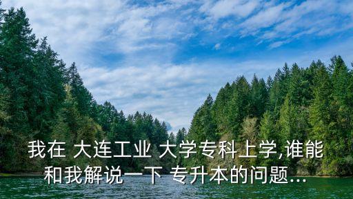 我在 大連工業(yè) 大學(xué)?？粕蠈W(xué),誰能和我解說一下 專升本的問題...