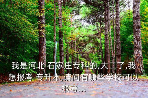 我是河北 石家莊?？频?大二了,我想報(bào)考 專升本,請(qǐng)問(wèn)有哪些學(xué)校可以報(bào)考...