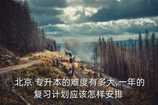  北京 專升本的難度有多大,一年的復(fù)習(xí)計(jì)劃應(yīng)該怎樣安排