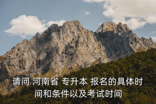 請問 河南省 專升本 報名的具體時間和條件以及考試時間