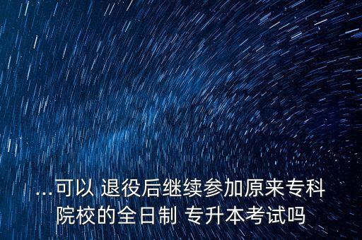 ...可以 退役后繼續(xù)參加原來?？圃盒５娜罩?專升本考試嗎