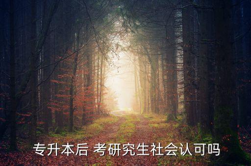  專升本后 考研究生社會(huì)認(rèn)可嗎