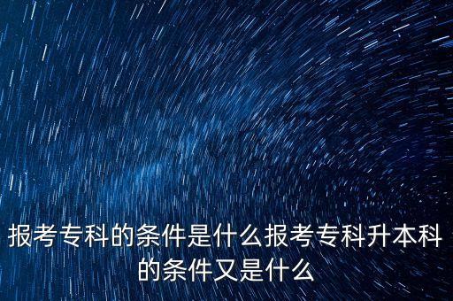 報(bào)考?？频臈l件是什么報(bào)考專科升本科的條件又是什么