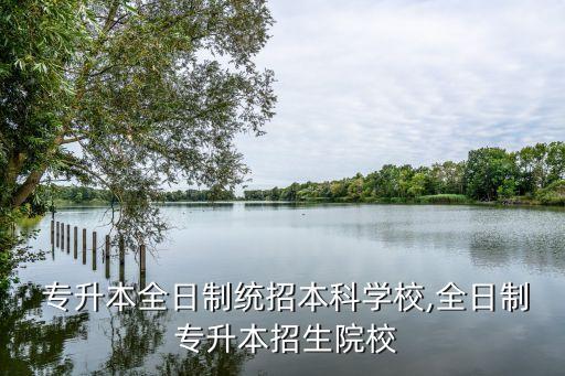  專升本全日制統(tǒng)招本科學(xué)校,全日制 專升本招生院校