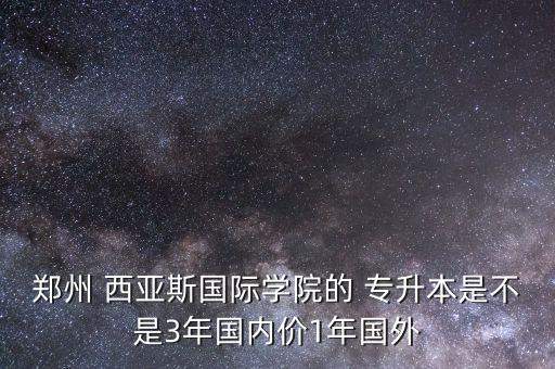鄭州 西亞斯國(guó)際學(xué)院的 專(zhuān)升本是不是3年國(guó)內(nèi)價(jià)1年國(guó)外