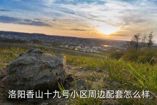  洛陽香山十九號(hào)小區(qū)周邊配套怎么樣