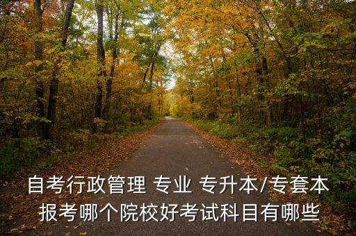 自考行政管理 專業(yè) 專升本/專套本 報考哪個院校好考試科目有哪些