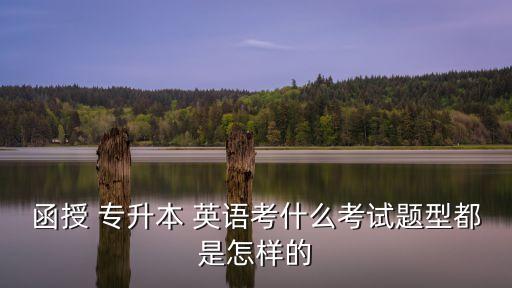 函授 專升本 英語(yǔ)考什么考試題型都是怎樣的