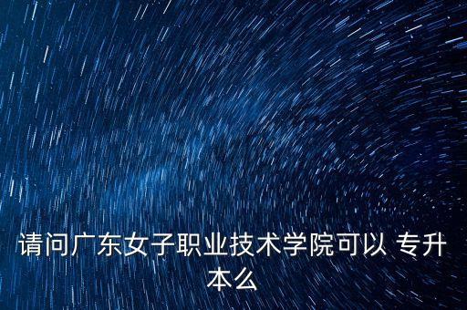 請問廣東女子職業(yè)技術(shù)學(xué)院可以 專升本么