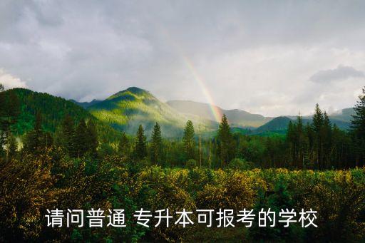 請問普通 專升本可報(bào)考的學(xué)校