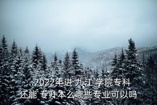 ...2022年進(jìn) 九江 學(xué)院專(zhuān)科還能 專(zhuān)升本么哪些專(zhuān)業(yè)可以嗎