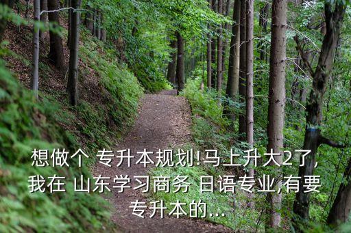 想做個 專升本規(guī)劃!馬上升大2了,我在 山東學習商務 日語專業(yè),有要 專升本的...