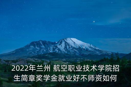 2022年蘭州 航空職業(yè)技術(shù)學(xué)院招生簡章獎(jiǎng)學(xué)金就業(yè)好不師資如何