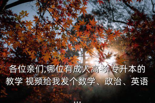 各位親們,哪位有成人高考 專升本的教學(xué) 視頻給我發(fā)個數(shù)學(xué)、政治、英語...