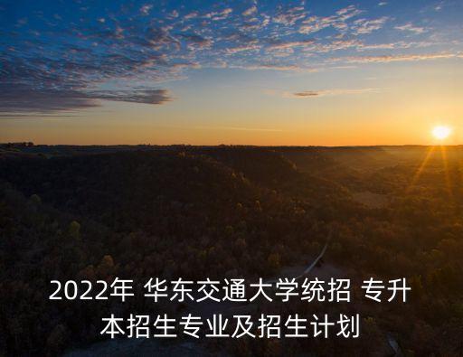 2022年 華東交通大學統(tǒng)招 專升本招生專業(yè)及招生計劃