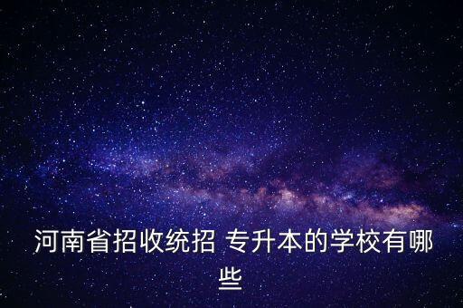  河南省招收統(tǒng)招 專升本的學校有哪些