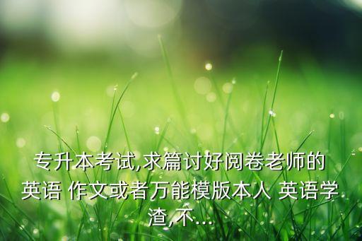  專升本考試,求篇討好閱卷老師的 英語 作文或者萬能模版本人 英語學(xué)渣,不...