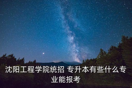 沈陽(yáng)工程學(xué)院統(tǒng)招 專升本有些什么專業(yè)能報(bào)考