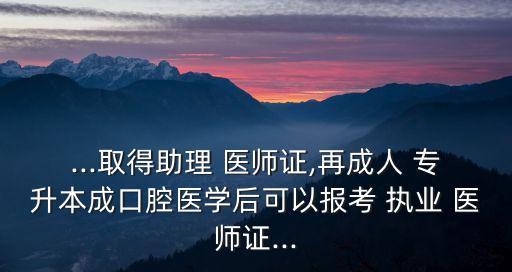 ...取得助理 醫(yī)師證,再成人 專(zhuān)升本成口腔醫(yī)學(xué)后可以報(bào)考 執(zhí)業(yè) 醫(yī)師證...