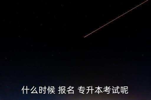 什么時(shí)候 報(bào)名 專升本考試呢